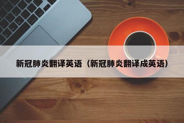 新冠肺炎翻译英语（新冠肺炎翻译成英语）