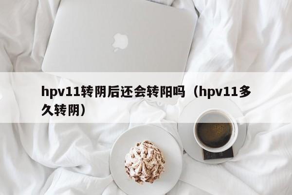 hpv11转阴后还会转阳吗（hpv11多久转阴）