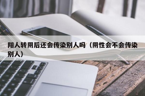 阳人转阴后还会传染别人吗（阴性会不会传染别人）