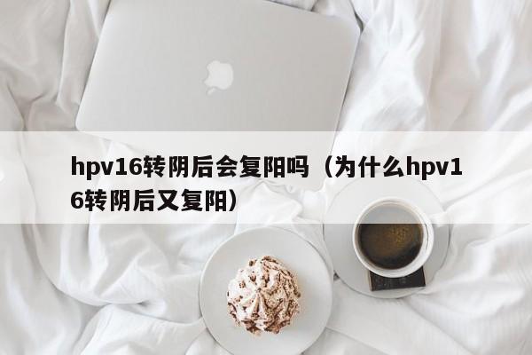 hpv16转阴后会复阳吗（为什么hpv16转阴后又复阳）