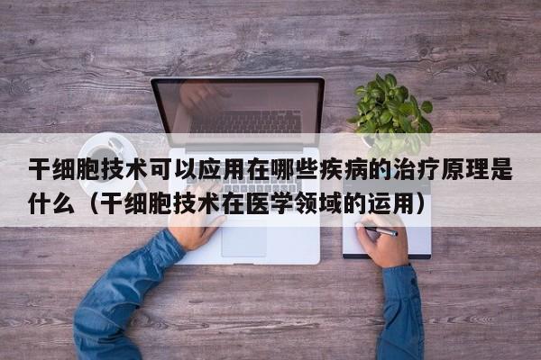 干细胞技术可以应用在哪些疾病的治疗原理是什么（干细胞技术在医学领域的运用）