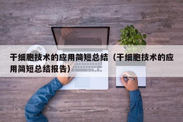 干细胞技术的应用简短总结（干细胞技术的应用简短总结报告）