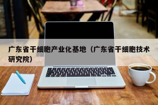 广东省干细胞产业化基地（广东省干细胞技术研究院）