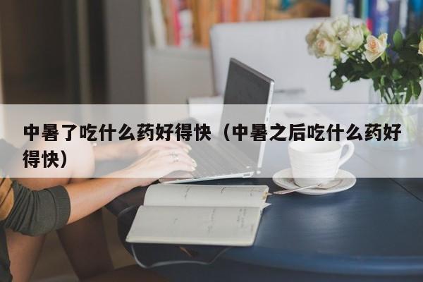 中暑了吃什么药好得快（中暑之后吃什么药好得快）