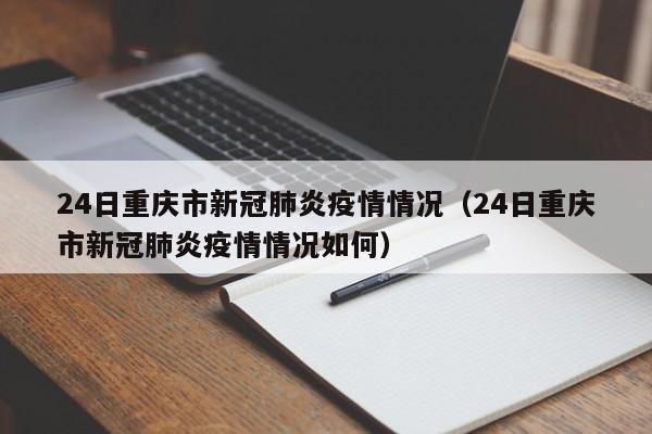 24日重庆市新冠肺炎疫情情况（24日重庆市新冠肺炎疫情情况如何）