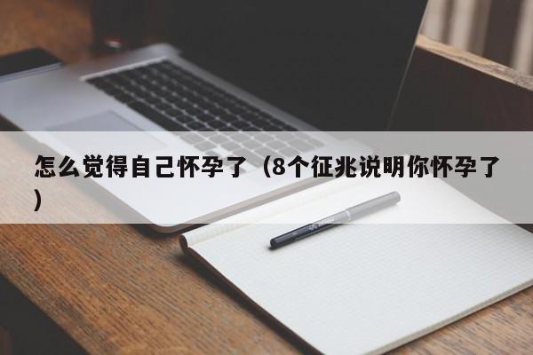 怎么觉得自己怀孕了（8个征兆说明你怀孕了）