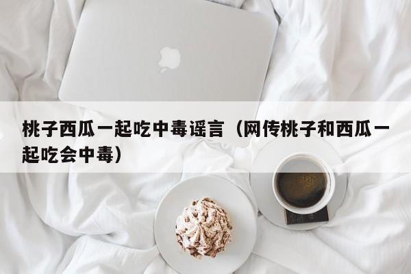 桃子西瓜一起吃中毒谣言（网传桃子和西瓜一起吃会中毒）