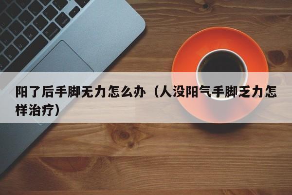 阳了后手脚无力怎么办（人没阳气手脚乏力怎样治疗）