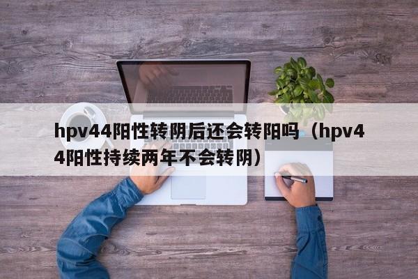 hpv44阳性转阴后还会转阳吗（hpv44阳性持续两年不会转阴）