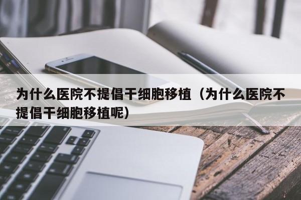 为什么医院不提倡干细胞移植（为什么医院不提倡干细胞移植呢）