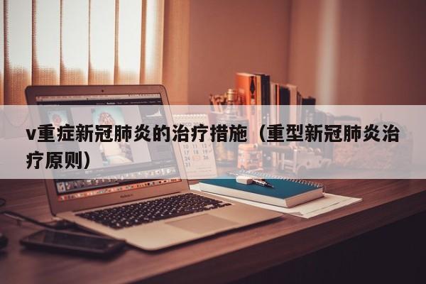 v重症新冠肺炎的治疗措施（重型新冠肺炎治疗原则）