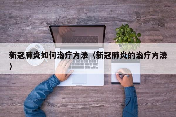 新冠肺炎如何治疗方法（新冠肺炎的治疗方法）