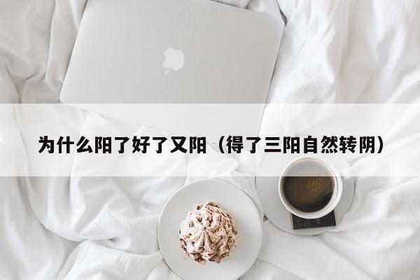 为什么阳了好了又阳（得了三阳自然转阴）