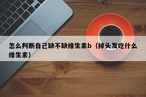 怎么判断自己缺不缺维生素b（掉头发吃什么维生素）