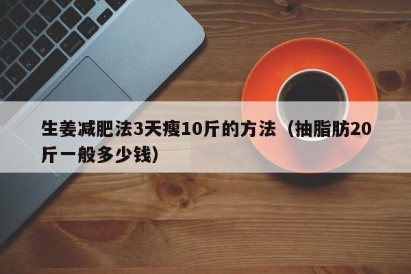 生姜减肥法3天瘦10斤的方法（抽脂肪20斤一般多少钱）