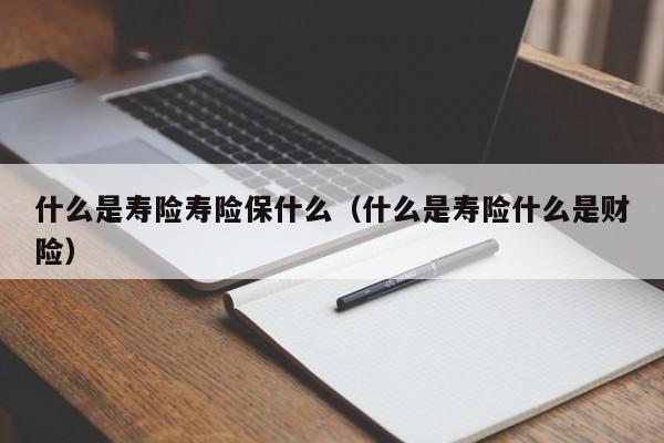 什么是寿险寿险保什么（什么是寿险什么是财险）