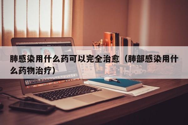 肺感染用什么药可以完全治愈（肺部感染用什么药物治疗）