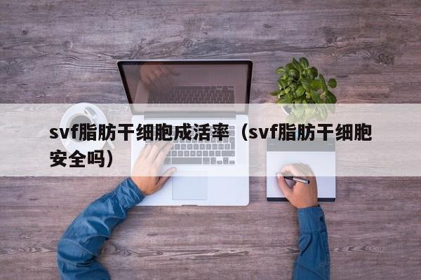 svf脂肪干细胞成活率（svf脂肪干细胞安全吗）