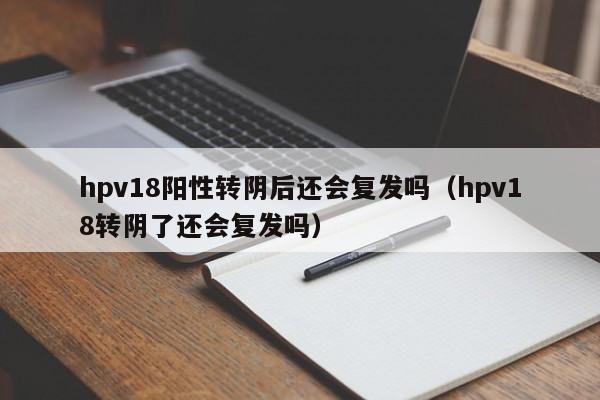 hpv18阳性转阴后还会复发吗（hpv18转阴了还会复发吗）