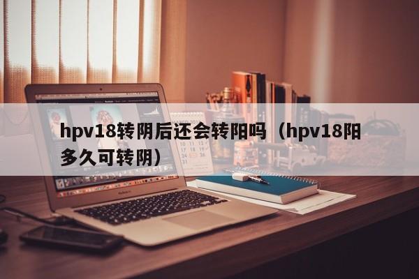 hpv18转阴后还会转阳吗（hpv18阳多久可转阴）