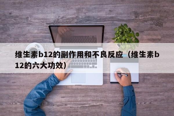 维生素b12的副作用和不良反应（维生素b12的六大功效）