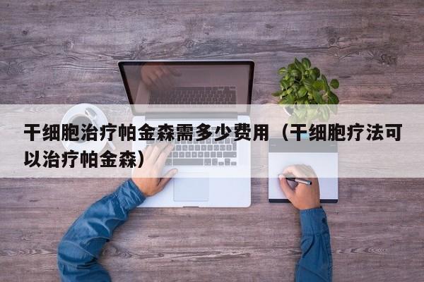 干细胞治疗帕金森需多少费用（干细胞疗法可以治疗帕金森）