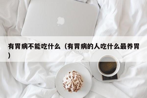 有胃病不能吃什么（有胃病的人吃什么最养胃）