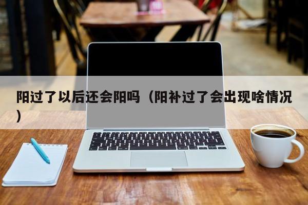 阳过了以后还会阳吗（阳补过了会出现啥情况）