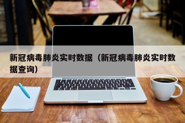 新冠病毒肺炎实时数据（新冠病毒肺炎实时数据查询）