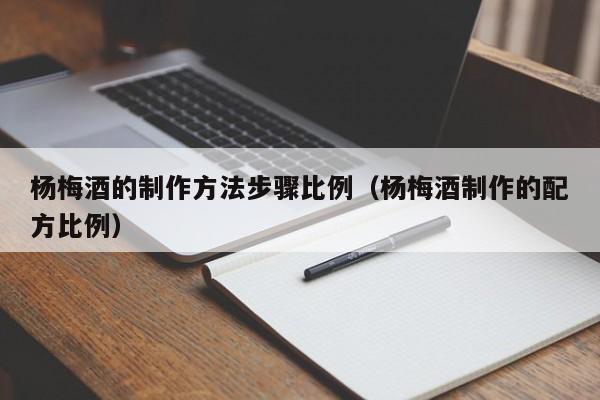 杨梅酒的制作方法步骤比例（杨梅酒制作的配方比例）