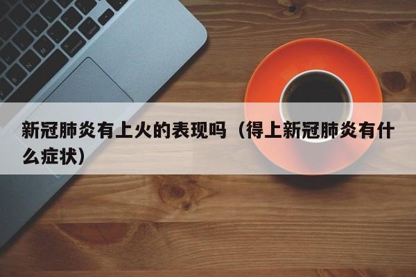 新冠肺炎有上火的表现吗（得上新冠肺炎有什么症状）