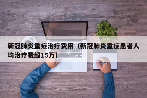 新冠肺炎重症治疗费用（新冠肺炎重症患者人均治疗费超15万）