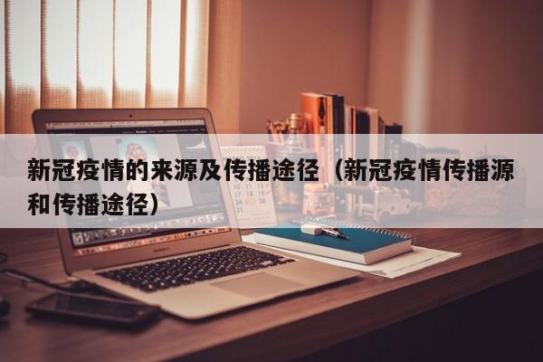 新冠疫情的来源及传播途径（新冠疫情传播源和传播途径）