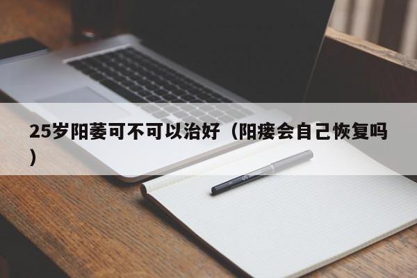 25岁阳萎可不可以治好（阳瘘会自己恢复吗）