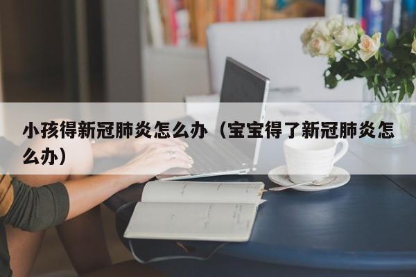 小孩得新冠肺炎怎么办（宝宝得了新冠肺炎怎么办）