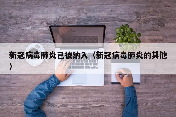 新冠病毒肺炎已被纳入（新冠病毒肺炎的其他）