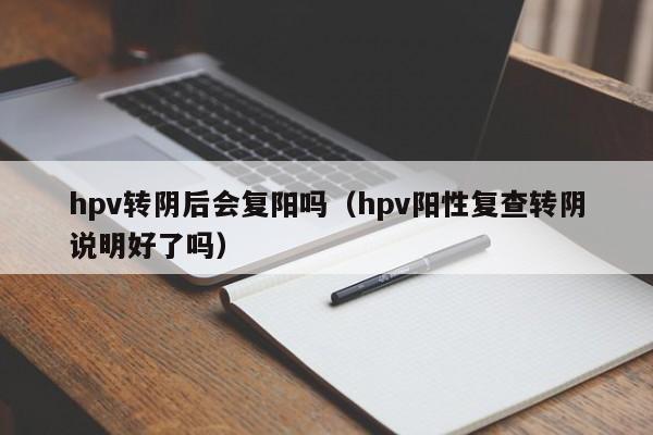 hpv转阴后会复阳吗（hpv阳性复查转阴说明好了吗）