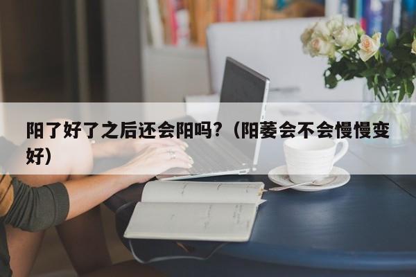 阳了好了之后还会阳吗?（阳萎会不会慢慢变好）