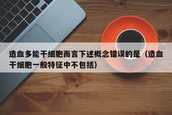 造血多能干细胞而言下述概念错误的是（造血干细胞一般特征中不包括）