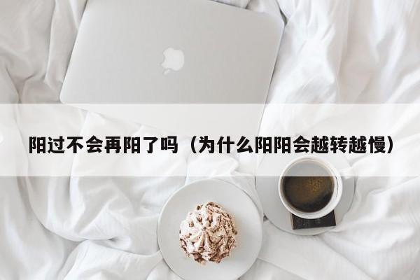 阳过不会再阳了吗（为什么阳阳会越转越慢）