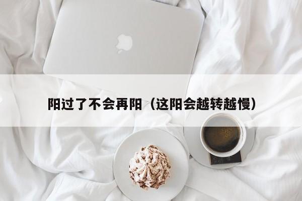 阳过了不会再阳（这阳会越转越慢）