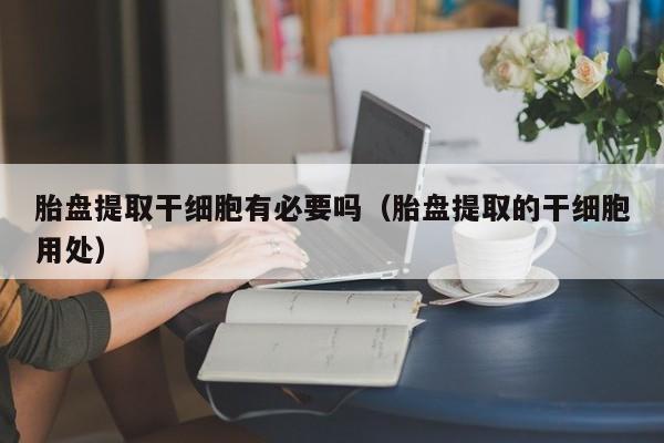 胎盘提取干细胞有必要吗（胎盘提取的干细胞用处）