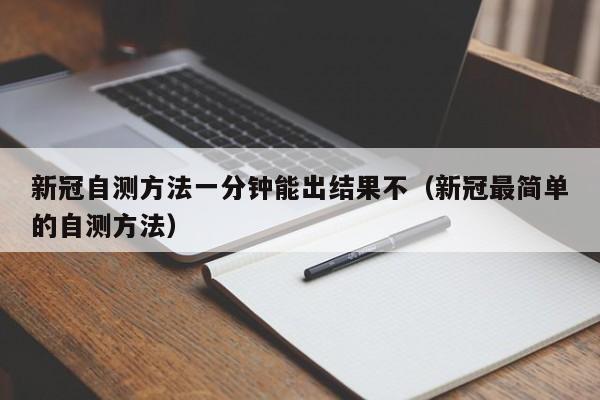 新冠自测方法一分钟能出结果不（新冠最简单的自测方法）