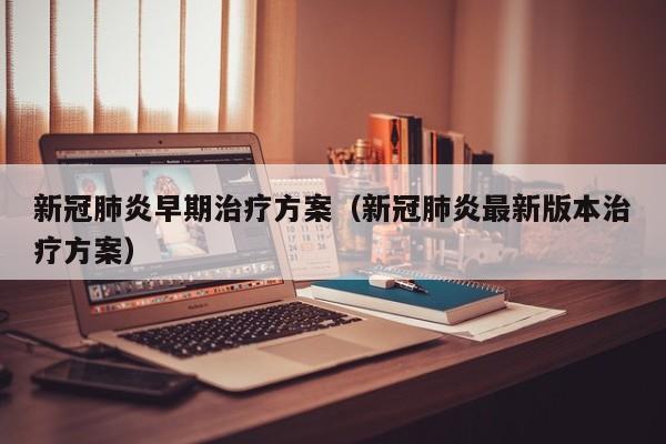 新冠肺炎早期治疗方案（新冠肺炎最新版本治疗方案）