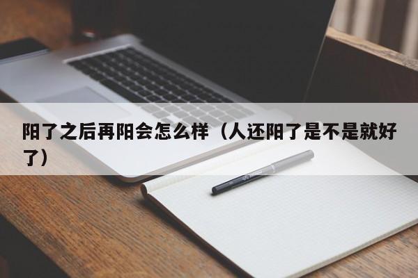 阳了之后再阳会怎么样（人还阳了是不是就好了）