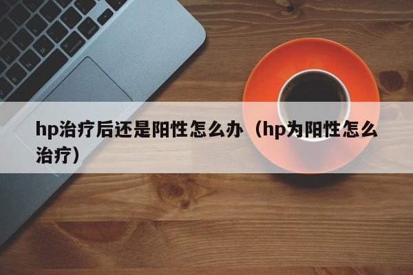 hp治疗后还是阳性怎么办（hp为阳性怎么治疗）