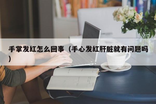 手掌发红怎么回事（手心发红肝脏就有问题吗）