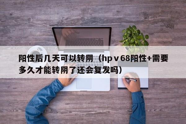 阳性后几天可以转阴（hpⅴ68阳性+需要多久才能转阴了还会复发吗）