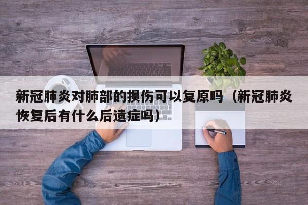 新冠肺炎对肺部的损伤可以复原吗（新冠肺炎恢复后有什么后遗症吗）