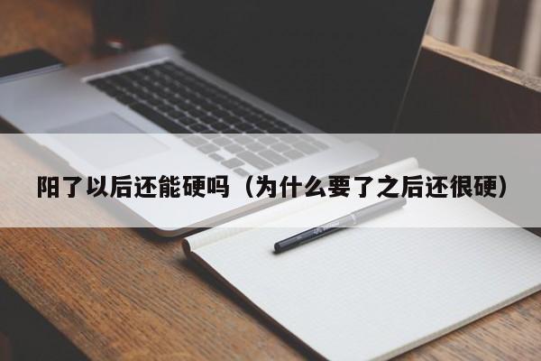 阳了以后还能硬吗（为什么要了之后还很硬）